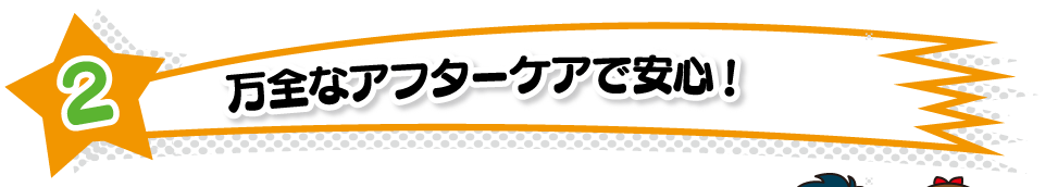 万全なアフターケアで安心！
